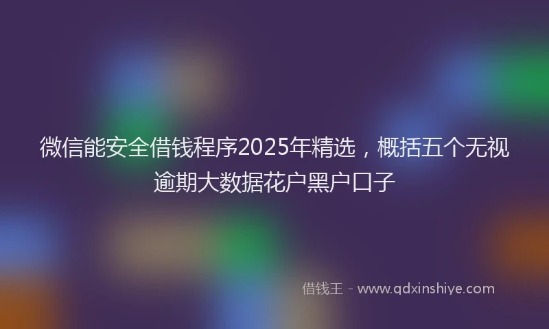 微信能安全借钱程序2025年精选，概括五个无视逾期大数据花户黑户口子