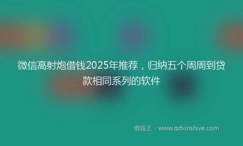 微信高射炮借钱2025年推荐，归纳五个周周到贷款相同系列的软件