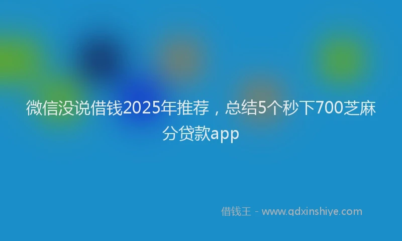 微信没说借钱2025年推荐，总结5个秒下700芝麻分贷款app