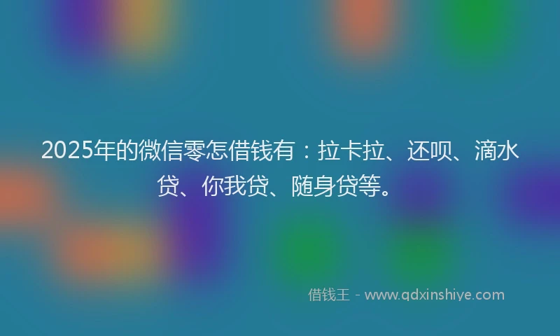 2025年的微信零怎借钱有：拉卡拉、还呗、滴水贷、你我贷、随身贷等。