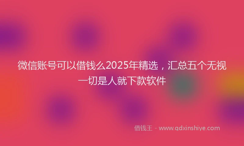 微信账号可以借钱么2025年精选，汇总五个无视一切是人就下款软件