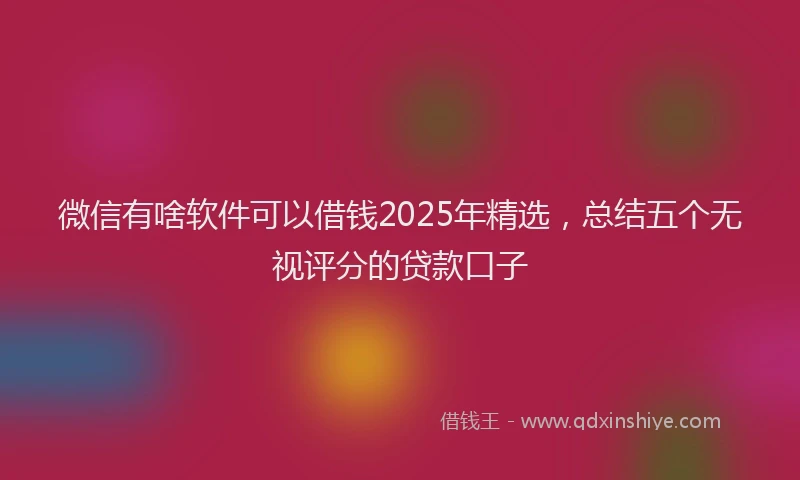 微信有啥软件可以借钱2025年精选，总结五个无视评分的贷款口子