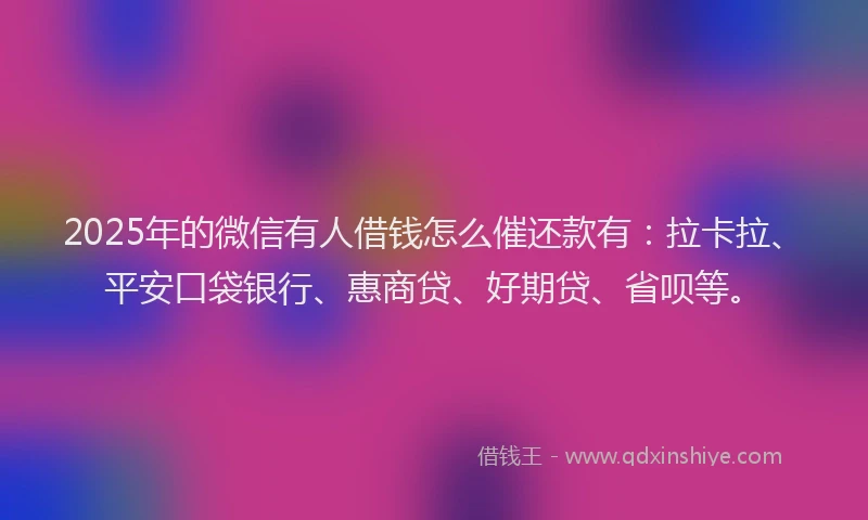 2025年的微信有人借钱怎么催还款有：拉卡拉、平安口袋银行、惠商贷、好期贷、省呗等。
