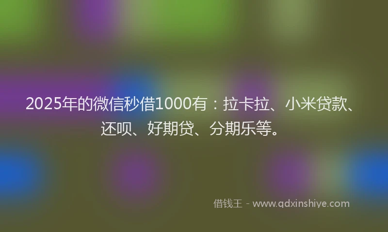 2025年的微信秒借1000有：拉卡拉、小米贷款、还呗、好期贷、分期乐等。