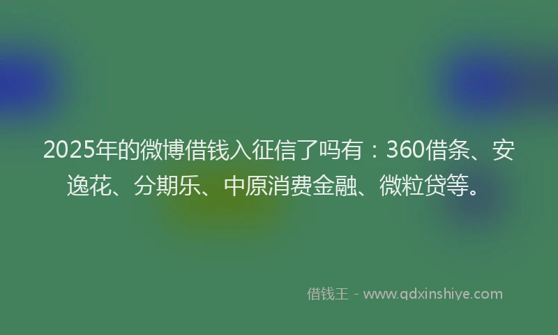 2025年的微博借钱入征信了吗有：360借条、安逸花、分期乐、中原消费金融、微粒贷等。