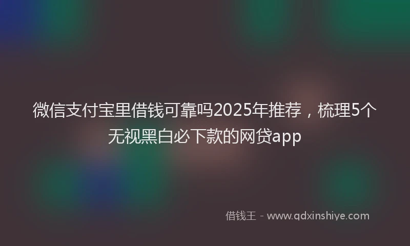 微信支付宝里借钱可靠吗2025年推荐，梳理5个无视黑白必下款的网贷app