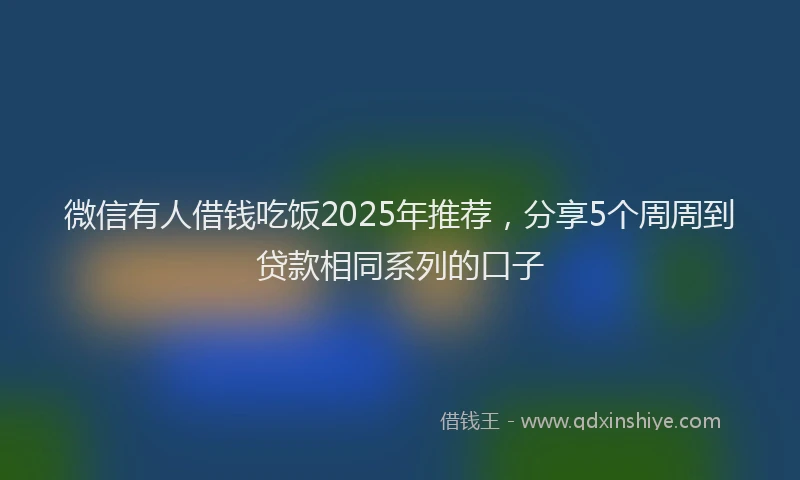 微信有人借钱吃饭2025年推荐，分享5个周周到贷款相同系列的口子