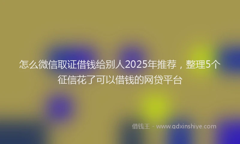 怎么微信取证借钱给别人2025年推荐，整理5个征信花了可以借钱的网贷平台