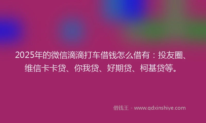 2025年的微信滴滴打车借钱怎么借有：投友圈、维信卡卡贷、你我贷、好期贷、柯基贷等。