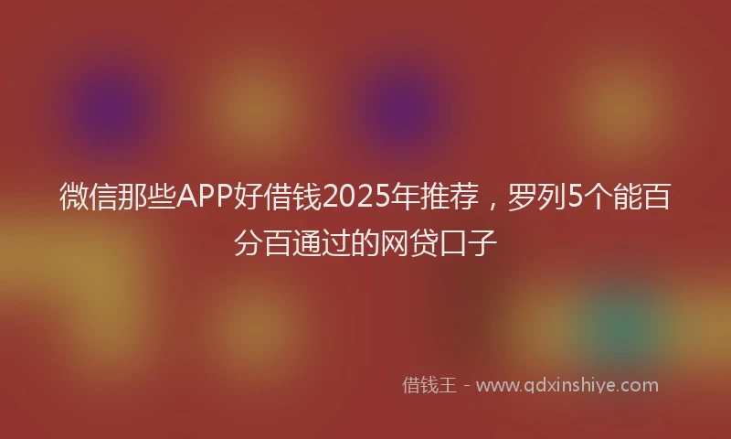 微信那些APP好借钱2025年推荐，罗列5个能百分百通过的网贷口子