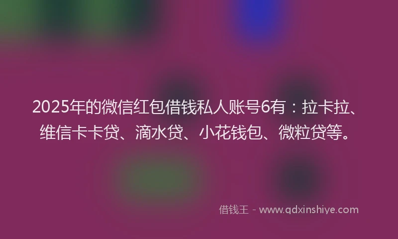 2025年的微信红包借钱私人账号6有：拉卡拉、维信卡卡贷、滴水贷、小花钱包、微粒贷等。