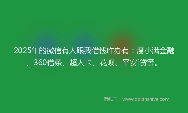 2025年的微信有人跟我借钱咋办有：度小满金融、360借条、超人卡、花呗、平安i贷等。