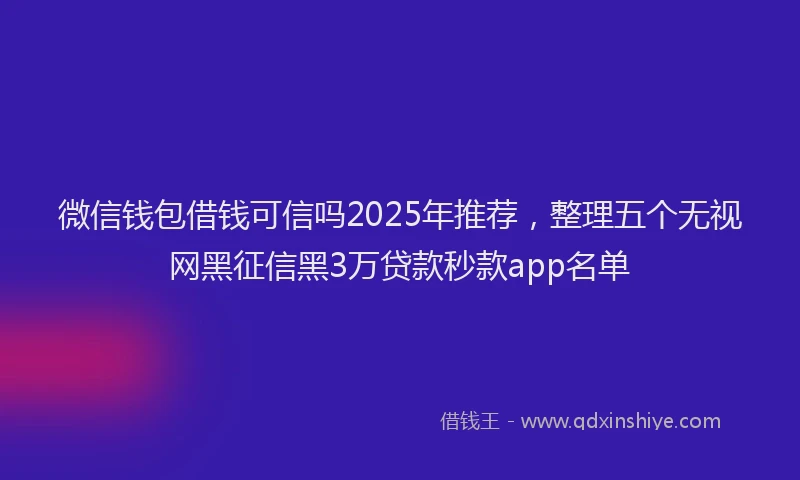 微信钱包借钱可信吗2025年推荐，整理五个无视网黑征信黑3万贷款秒款app名单