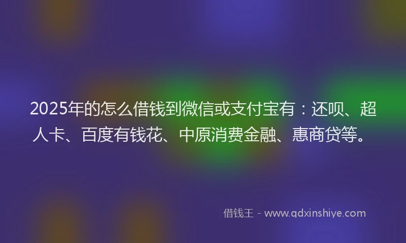 2025年的怎么借钱到微信或支付宝有：还呗、超人卡、百度有钱花、中原消费金融、惠商贷等。