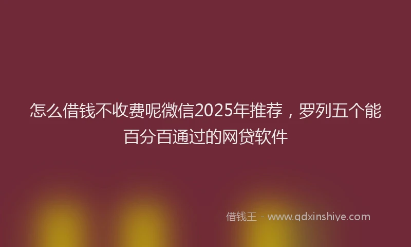 怎么借钱不收费呢微信2025年推荐，罗列五个能百分百通过的网贷软件