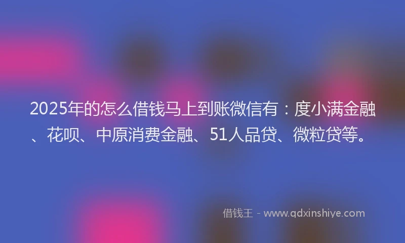 2025年的怎么借钱马上到账微信有：度小满金融、花呗、中原消费金融、51人品贷、微粒贷等。