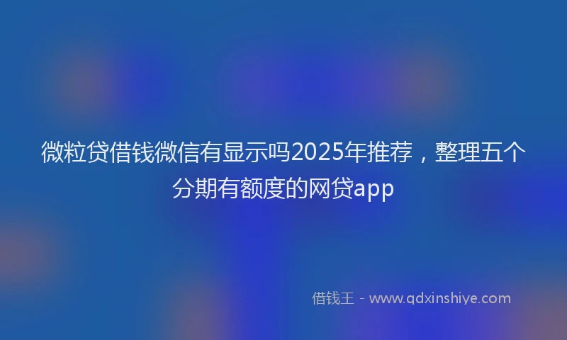 微粒贷借钱微信有显示吗2025年推荐，整理五个分期有额度的网贷app