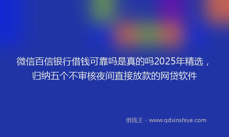 微信百信银行借钱可靠吗是真的吗2025年精选，归纳五个不审核夜间直接放款的网贷软件