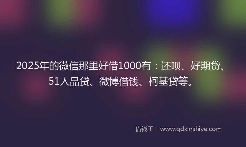 2025年的微信那里好借1000有：还呗、好期贷、51人品贷、微博借钱、柯基贷等。