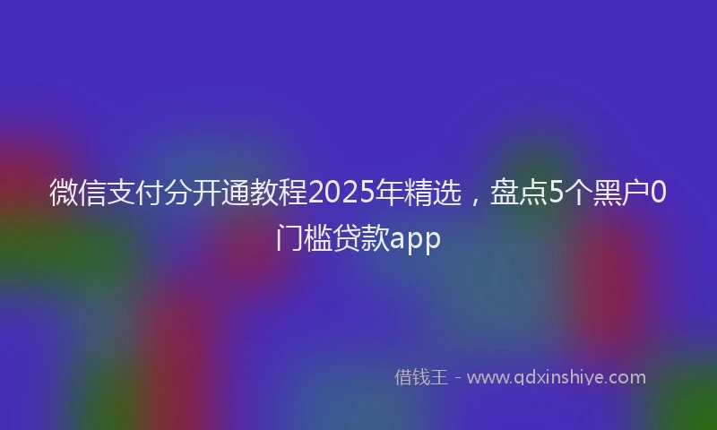 微信支付分开通教程2025年精选，盘点5个黑户0门槛贷款app