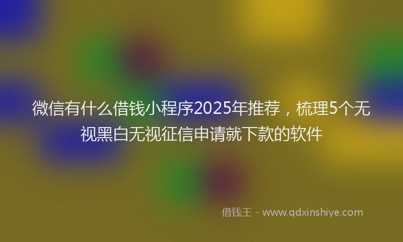 微信有什么借钱小程序2025年推荐，梳理5个无视黑白无视征信申请就下款的软件