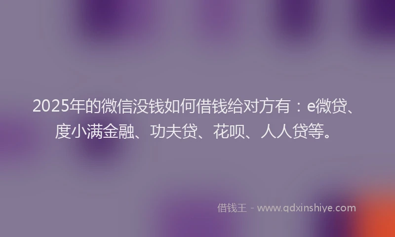 2025年的微信没钱如何借钱给对方有：e微贷、度小满金融、功夫贷、花呗、人人贷等。