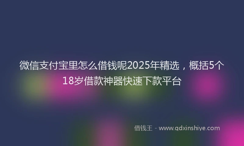 微信支付宝里怎么借钱呢2025年精选，概括5个18岁借款神器快速下款平台