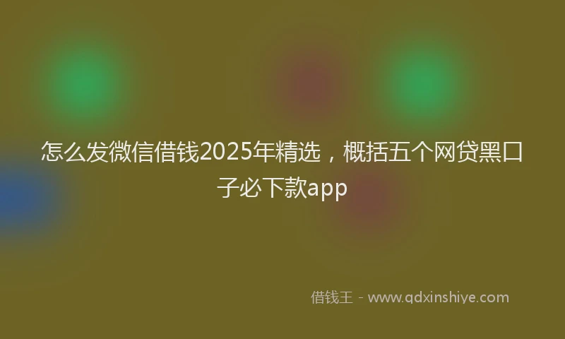 怎么发微信借钱2025年精选，概括五个网贷黑口子必下款app