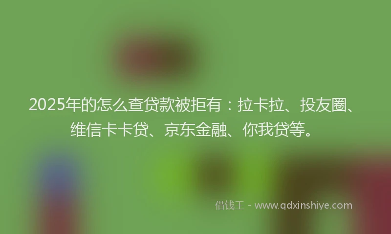 2025年的怎么查贷款被拒有：拉卡拉、投友圈、维信卡卡贷、京东金融、你我贷等。