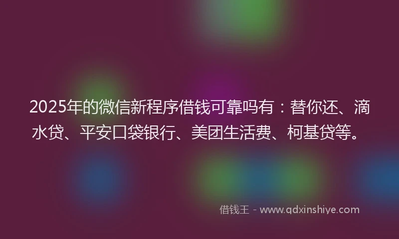 2025年的微信新程序借钱可靠吗有：替你还、滴水贷、平安口袋银行、美团生活费、柯基贷等。