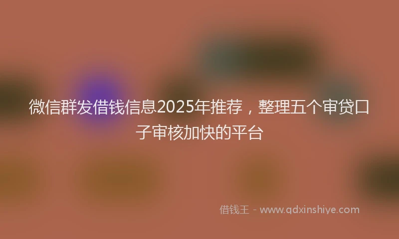 微信群发借钱信息2025年推荐，整理五个审贷口子审核加快的平台