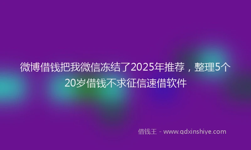 微博借钱把我微信冻结了2025年推荐，整理5个20岁借钱不求征信速借软件
