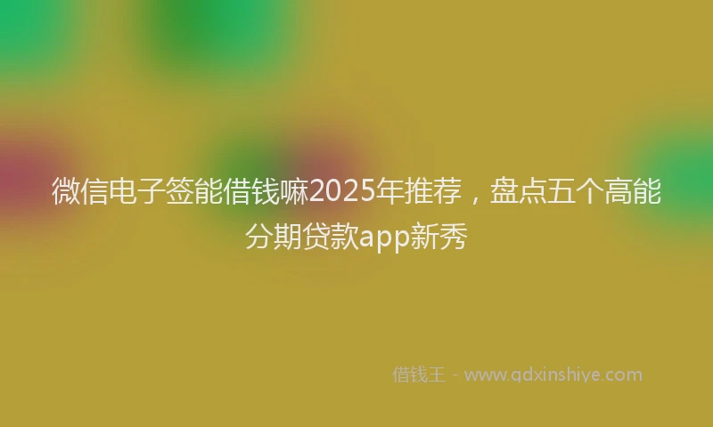 微信电子签能借钱嘛2025年推荐，盘点五个高能分期贷款app新秀