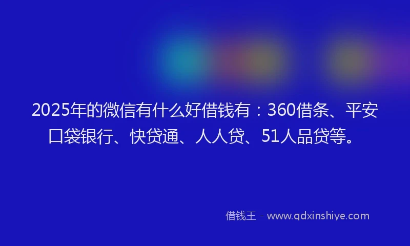 2025年的微信有什么好借钱有：360借条、平安口袋银行、快贷通、人人贷、51人品贷等。