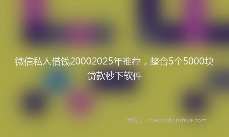 微信私人借钱20002025年推荐，整合5个5000块贷款秒下软件
