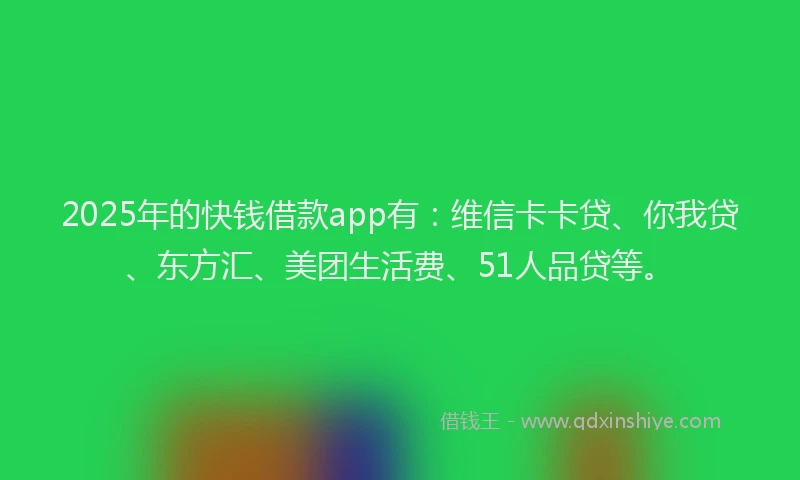 2025年的快钱借款app有：维信卡卡贷、你我贷、东方汇、美团生活费、51人品贷等。