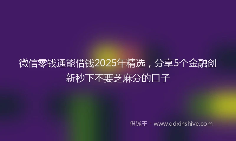 微信零钱通能借钱2025年精选，分享5个金融创新秒下不要芝麻分的口子