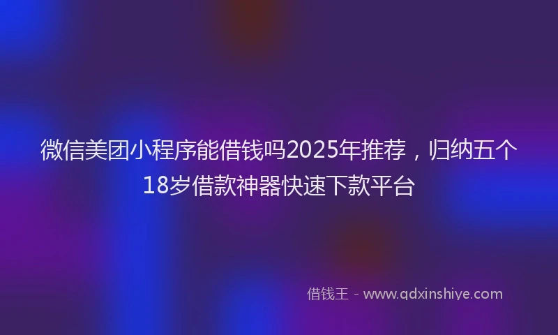 微信美团小程序能借钱吗2025年推荐，归纳五个18岁借款神器快速下款平台