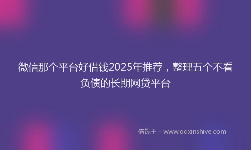 微信那个平台好借钱2025年推荐，整理五个不看负债的长期网贷平台