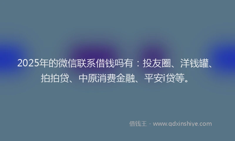 2025年的微信联系借钱吗有：投友圈、洋钱罐、拍拍贷、中原消费金融、平安i贷等。