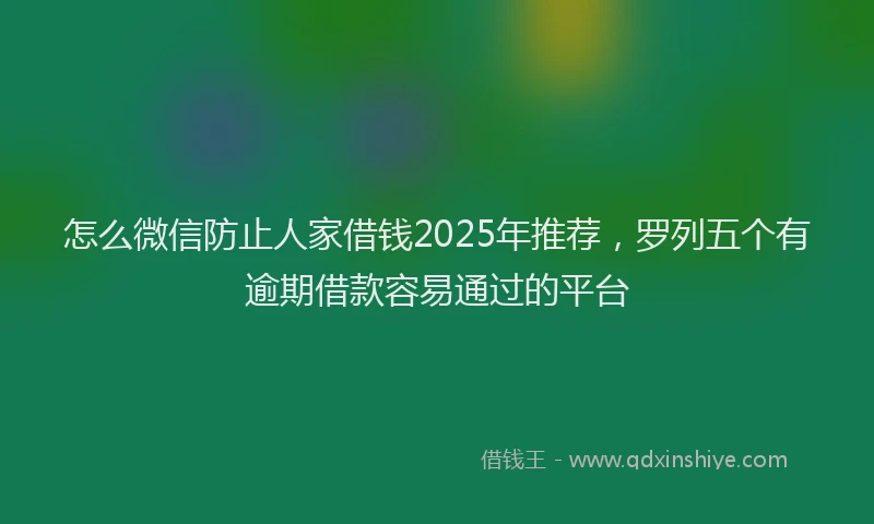 怎么微信防止人家借钱2025年推荐，罗列五个有逾期借款容易通过的平台