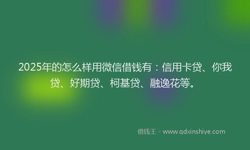2025年的怎么样用微信借钱有：信用卡贷、你我贷、好期贷、柯基贷、融逸花等。