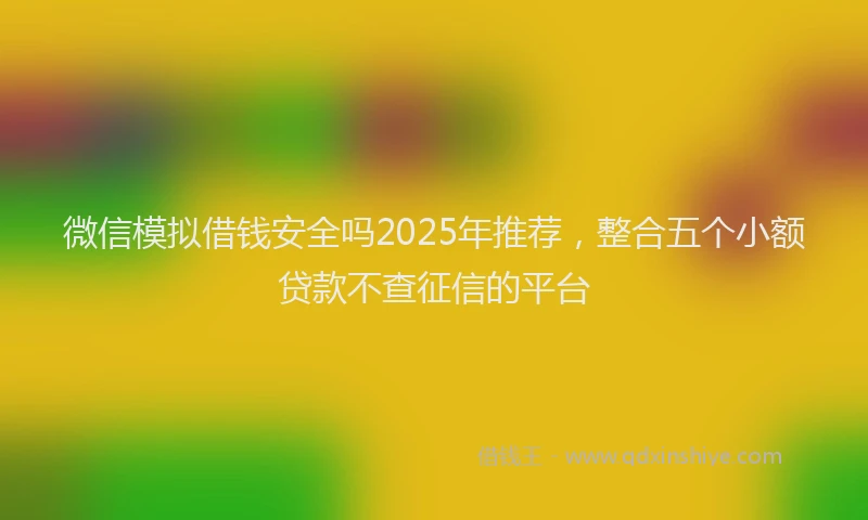微信模拟借钱安全吗2025年推荐，整合五个小额贷款不查征信的平台