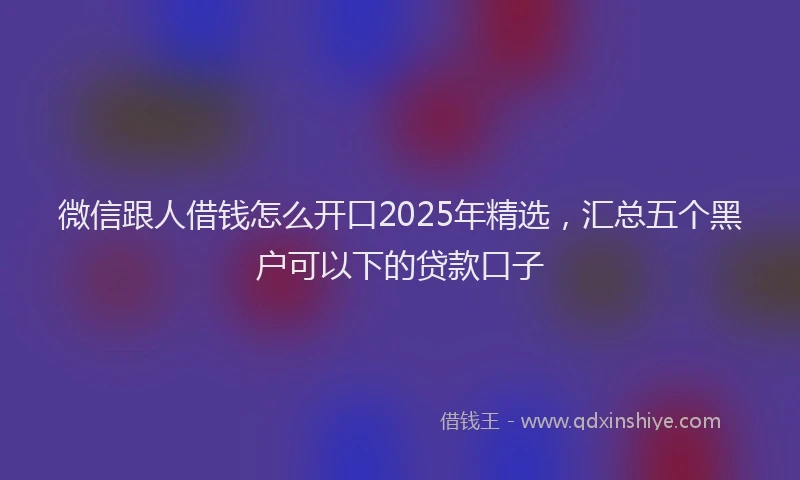 微信跟人借钱怎么开口2025年精选，汇总五个黑户可以下的贷款口子