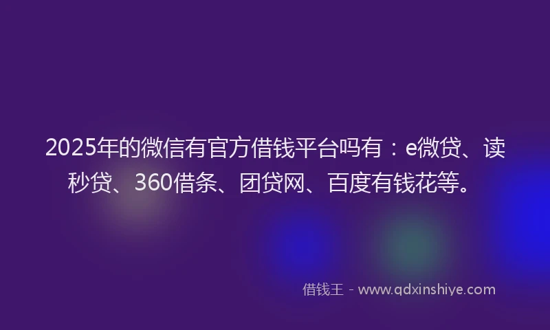 2025年的微信有官方借钱平台吗有：e微贷、读秒贷、360借条、团贷网、百度有钱花等。