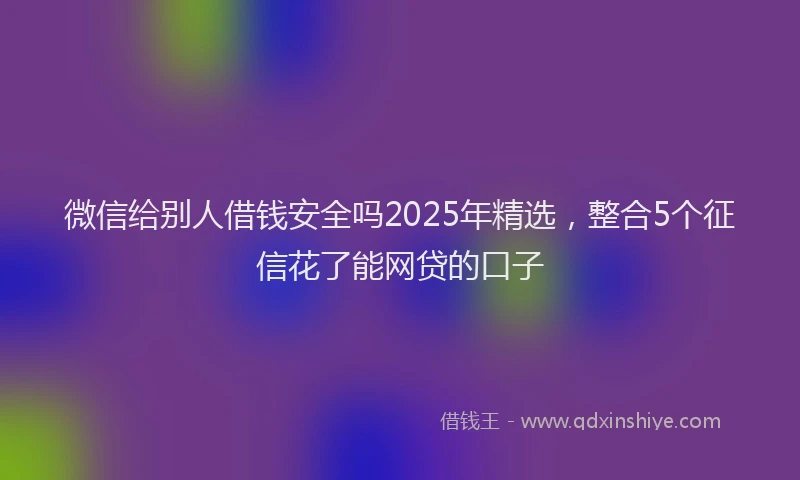 微信给别人借钱安全吗2025年精选，整合5个征信花了能网贷的口子