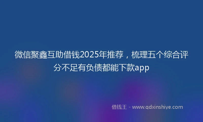 微信聚鑫互助借钱2025年推荐，梳理五个综合评分不足有负债都能下款app