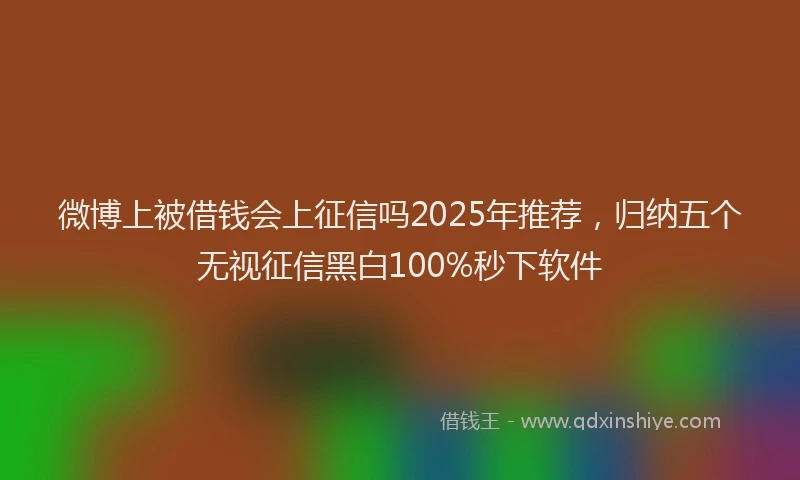 微博上被借钱会上征信吗2025年推荐，归纳五个无视征信黑白100%秒下软件