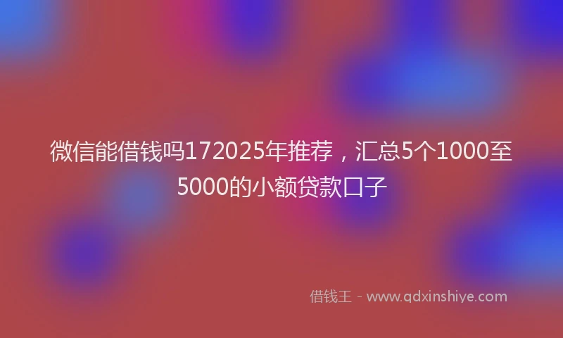 微信能借钱吗172025年推荐，汇总5个1000至5000的小额贷款口子