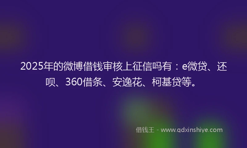 2025年的微博借钱审核上征信吗有：e微贷、还呗、360借条、安逸花、柯基贷等。